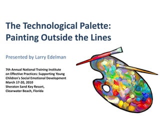 1 The Technological Palette: Painting Outside the LinesPresented by Larry Edelman7th Annual National Training Instituteon Effective Practices: Supporting YoungChildren's Social Emotional DevelopmentMarch 17-20, 2010Sheraton Sand Key Resort,Clearwater Beach, Florida     
