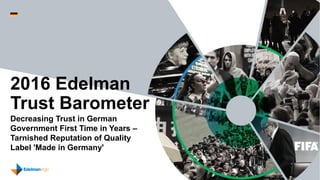 Decreasing Trust in German
Government First Time in Years –
Tarnished Reputation of Quality
Label 'Made in Germany'
2016 Edelman
Trust Barometer
 