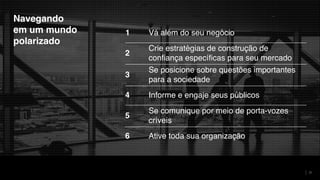 31
Navegando
em um mundo
polarizado
1 Vá além do seu negócio
2
Crie estratégias de construção de
confiança específicas para seu mercado
3
Se posicione sobre questões importantes
para a sociedade
4 Informe e engaje seus públicos
5
Se comunique por meio de porta-vozes
críveis
6 Ative toda sua organização
 