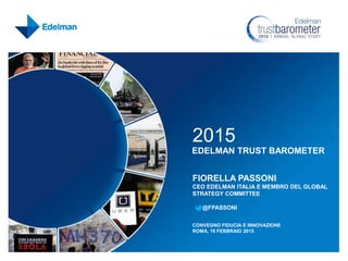2015
EDELMAN TRUST BAROMETER
FIORELLA PASSONI
CEO EDELMAN ITALIA E MEMBRO DEL GLOBAL
STRATEGY COMMITTEE
@FPASSONI
CONVEGNO FIDUCIA E INNOVAZIONE
ROMA, 16 FEBBRAIO 2015
 