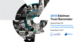 1
2018 Edelman
Trust Barometer
Special Flash Poll
Politically-Motivated Fake News
in the week of the #TechHearings
November 6, 2017
 