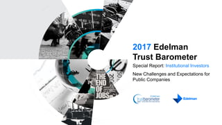 2017 Edelman
Trust Barometer
Special Report: Institutional Investors
New Challenges and Expectations for
Public Companies
 