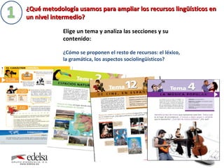 ¿Qué metodología usamos para ampliar los recursos lingüísticos en un nivel intermedio?  Elige un tema y analiza las secciones y su contenido:  ¿Cómo se proponen el resto de recursos: el léxico, la gramática, los aspectos sociolingüísticos?  