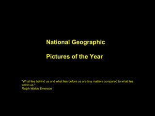National Geographic Pictures of the Year   &quot;What lies behind us and what lies before us are tiny matters compared to what lies within us.&quot;  Ralph Waldo Emerson 