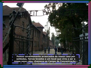 Fomos covardemente arrancados de nossa casa por soldados, fomos levados a um local que viria a ser a nossa nova casa, chamava-se Campo de Concentração... 