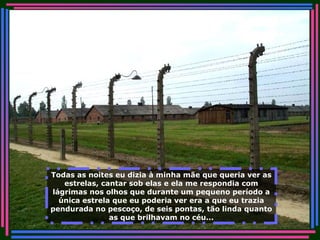 Todas as noites eu dizia à minha mãe que queria ver as estrelas, cantar sob elas e ela me respondia com lágrimas nos olhos que durante um pequeno período a única estrela que eu poderia ver era a que eu trazia pendurada no pescoço, de seis pontas, tão linda quanto as que brilhavam no céu... 