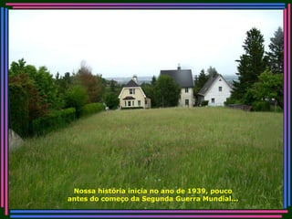Nossa história inicia no ano de 1939, pouco antes do começo da Segunda Guerra Mundial... 