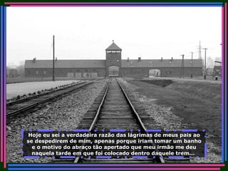 Hoje eu sei a verdadeira razão das lágrimas de meus pais ao se despedirem de mim, apenas porque iriam tomar um banho e o motivo do abraço tão apertado que meu irmão me deu naquela tarde em que foi colocado dentro daquele trem...   