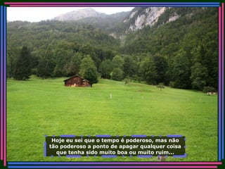 Hoje eu sei que o tempo é poderoso, mas não tão poderoso a ponto de apagar qualquer coisa que tenha sido muito boa ou muito ruim... 