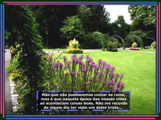 Não que não pudéssemos contar as ruins, mas é que naquela época das nossas vidas só aconteciam coisas boas. Não me recordo de algum dia ter visto um deles triste...   