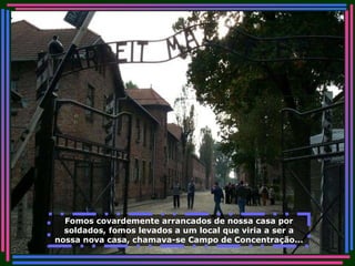 Fomos covardemente arrancados de nossa casa por soldados, fomos levados a um local que viria a ser a nossa nova casa, chamava-se Campo de Concentração... 