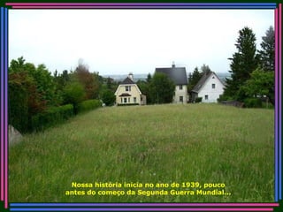 Nossa história inicia no ano de 1939, pouco antes do começo da Segunda Guerra Mundial... 
