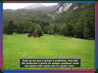 Hoje eu sei que o tempo é poderoso, mas não tão poderoso a ponto de apagar qualquer coisa que tenha sido muito boa ou muito ruim... 