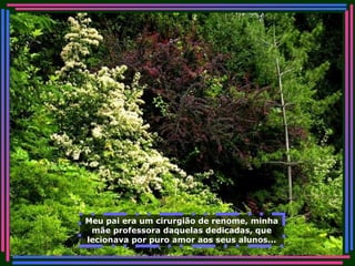 Meu pai era um cirurgião de renome, minha mãe professora daquelas dedicadas, que lecionava por puro amor aos seus alunos... 