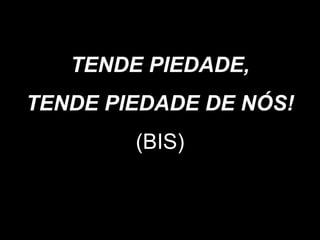 TENDE PIEDADE,
TENDE PIEDADE DE NÓS!
(BIS)
 