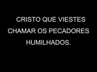 Ó CRISTO QUE VIESTES
CHAMAR OS PECADORES
HUMILHADOS.
 