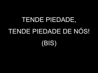 TENDE PIEDADE,
TENDE PIEDADE DE NÓS!
(BIS)
 