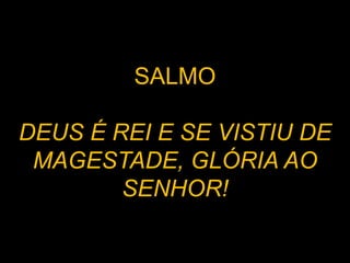 SALMO
DEUS É REI E SE VISTIU DE
MAGESTADE, GLÓRIA AO
SENHOR!
 