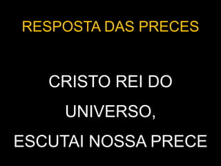 RESPOSTA DAS PRECES
CRISTO REI DO
UNIVERSO,
ESCUTAI NOSSA PRECE
 