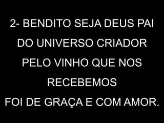 2- BENDITO SEJA DEUS PAI
DO UNIVERSO CRIADOR
PELO VINHO QUE NOS
RECEBEMOS
FOI DE GRAÇA E COM AMOR.
 