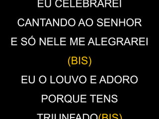 EU CELEBRAREI
CANTANDO AO SENHOR
E SÓ NELE ME ALEGRAREI
(BIS)
EU O LOUVO E ADORO
PORQUE TENS
 