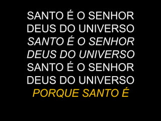 SANTO É O SENHOR
DEUS DO UNIVERSO
SANTO É O SENHOR
DEUS DO UNIVERSO
SANTO É O SENHOR
DEUS DO UNIVERSO
PORQUE SANTO É
 