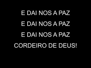 E DAI NOS A PAZ
E DAI NOS A PAZ
E DAI NOS A PAZ
CORDEIRO DE DEUS!
 