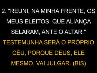 2. "REUNI, NA MINHA FRENTE, OS
MEUS ELEITOS, QUE ALIANÇA
SELARAM, ANTE O ALTAR."
TESTEMUNHA SERÁ O PRÓPRIO
CÉU, PORQUE DEUS, ELE
MESMO, VAI JULGAR. (BIS)
 