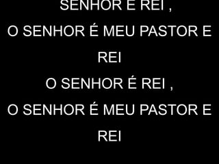O SENHOR É REI ,
O SENHOR É MEU PASTOR E
REI
O SENHOR É REI ,
O SENHOR É MEU PASTOR E
REI
 