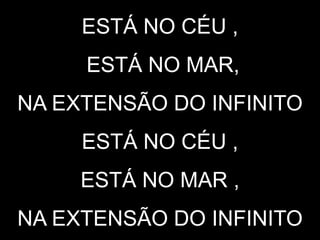 ESTÁ NO CÉU ,
ESTÁ NO MAR,
NA EXTENSÃO DO INFINITO
ESTÁ NO CÉU ,
ESTÁ NO MAR ,
NA EXTENSÃO DO INFINITO
 