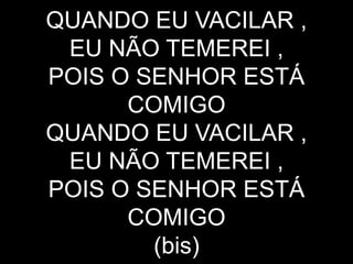 QUANDO EU VACILAR ,
EU NÃO TEMEREI ,
POIS O SENHOR ESTÁ
COMIGO
QUANDO EU VACILAR ,
EU NÃO TEMEREI ,
POIS O SENHOR ESTÁ
COMIGO
(bis)
 
