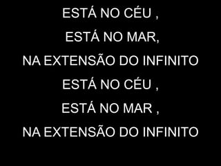 ESTÁ NO CÉU ,
ESTÁ NO MAR,
NA EXTENSÃO DO INFINITO
ESTÁ NO CÉU ,
ESTÁ NO MAR ,
NA EXTENSÃO DO INFINITO
 
