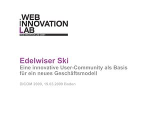 Edelwiser Ski
Eine innovative User-Community als Basis
für ein neues Geschäftsmodell
DICOM 2009, 19.03.2009 Baden
 