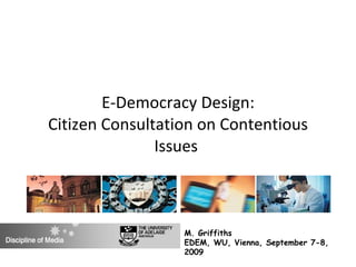 E-Democracy Design: Citizen Consultation on Contentious Issues  M. Griffiths  EDEM, WU, Vienna, September 7-8, 2009 