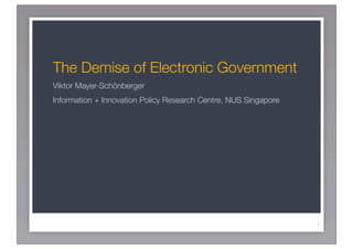 The Demise of Electronic Government
Viktor Mayer-Schönberger
Information + Innovation Policy Research Centre, NUS Singapore




                                                                 1
 