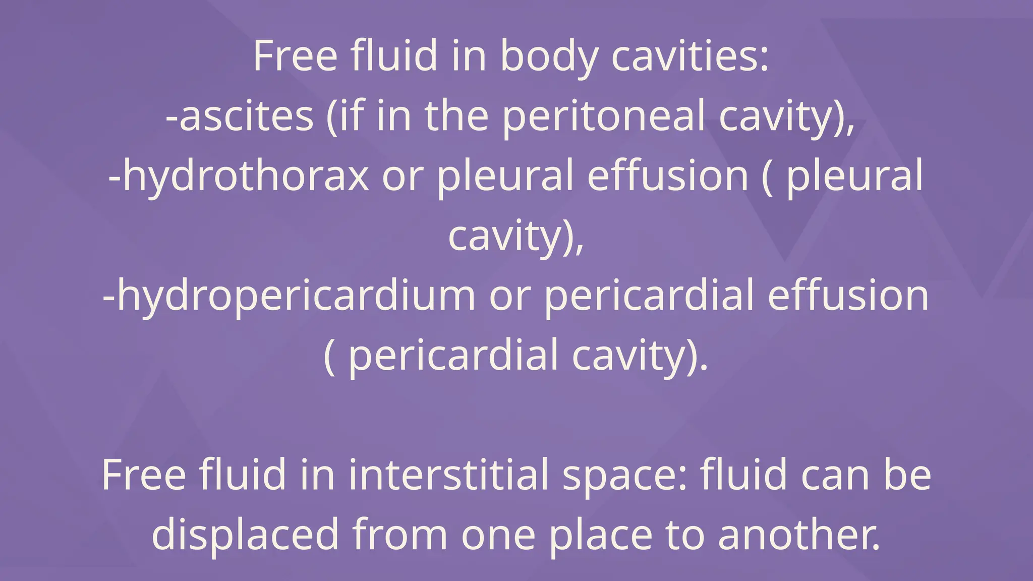 Free fluid in body cavities:
-ascites (if in the peritoneal cavity),
-hydrothorax or pleural effusion ( pleural
cavity),
-hydropericardium or pericardial effusion
( pericardial cavity).
Free fluid in interstitial space: fluid can be
displaced from one place to another.
 