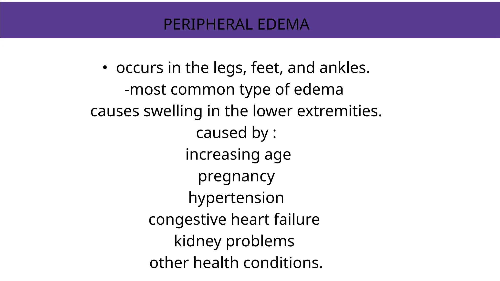PERIPHERAL EDEMA
• occurs in the legs, feet, and ankles.
-most common type of edema
causes swelling in the lower extremities.
caused by :
increasing age
pregnancy
hypertension
congestive heart failure
kidney problems
other health conditions.
 