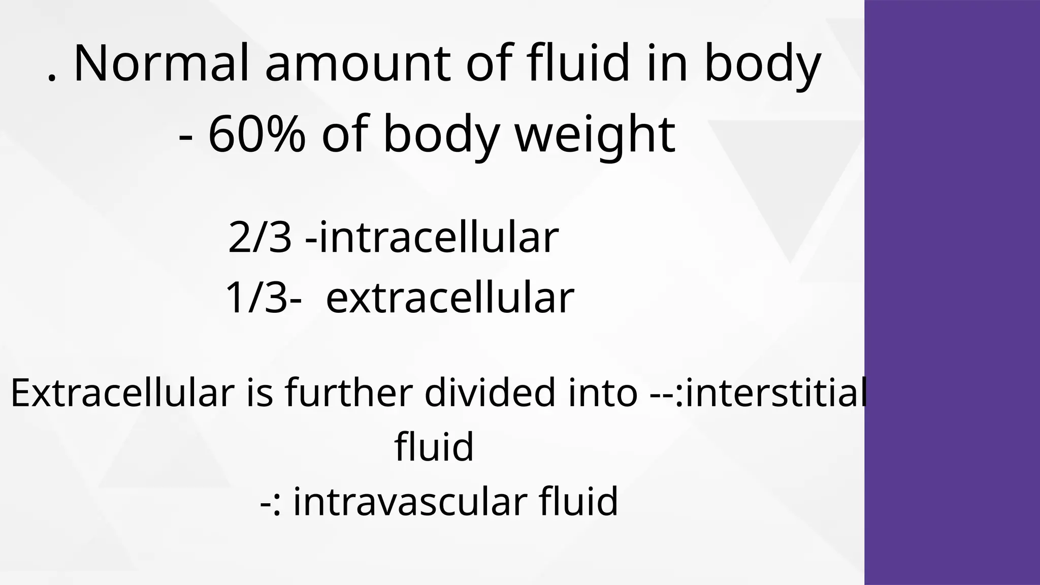 . Normal amount of fluid in body
- 60% of body weight
2/3 -intracellular
1/3- extracellular
Extracellular is further divided into --:interstitial
fluid
-: intravascular fluid
 