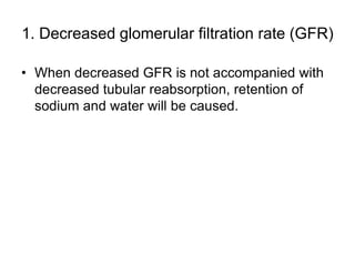 1. Decreased glomerular filtration rate (GFR)
• When decreased GFR is not accompanied with
decreased tubular reabsorption, retention of
sodium and water will be caused.
 