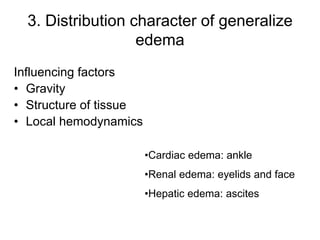 3. Distribution character of generalize
edema
Influencing factors
• Gravity
• Structure of tissue
• Local hemodynamics
•Cardiac edema: ankle
•Renal edema: eyelids and face
•Hepatic edema: ascites
 