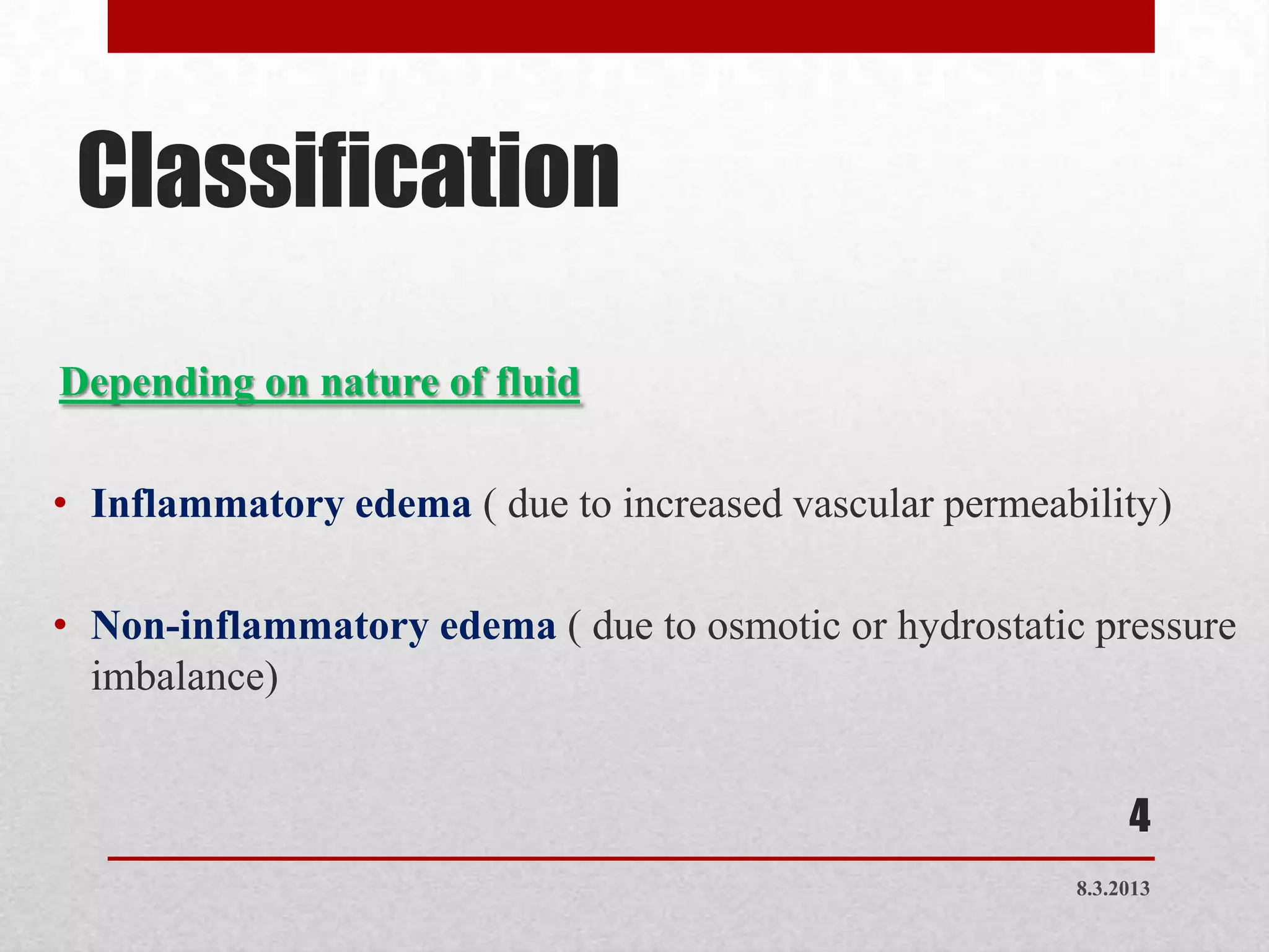 Classification
Depending on nature of fluid

• Inflammatory edema ( due to increased vascular permeability)

• Non-inflammatory edema ( due to osmotic or hydrostatic pressure
  imbalance)


                                                             4
                                                        8.3.2013
 