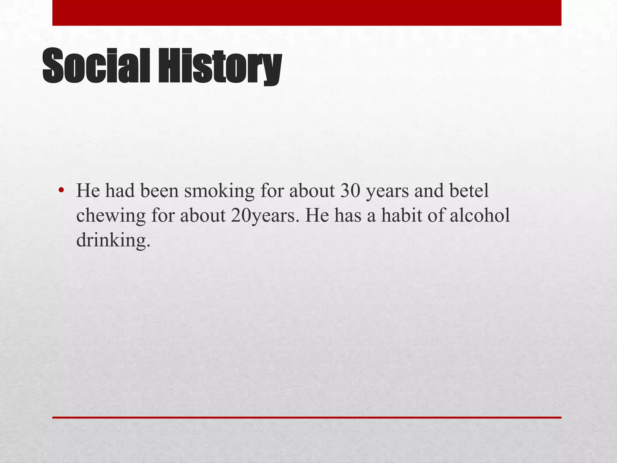 Social History

• He had been smoking for about 30 years and betel
  chewing for about 20years. He has a habit of alcohol
  drinking.
 