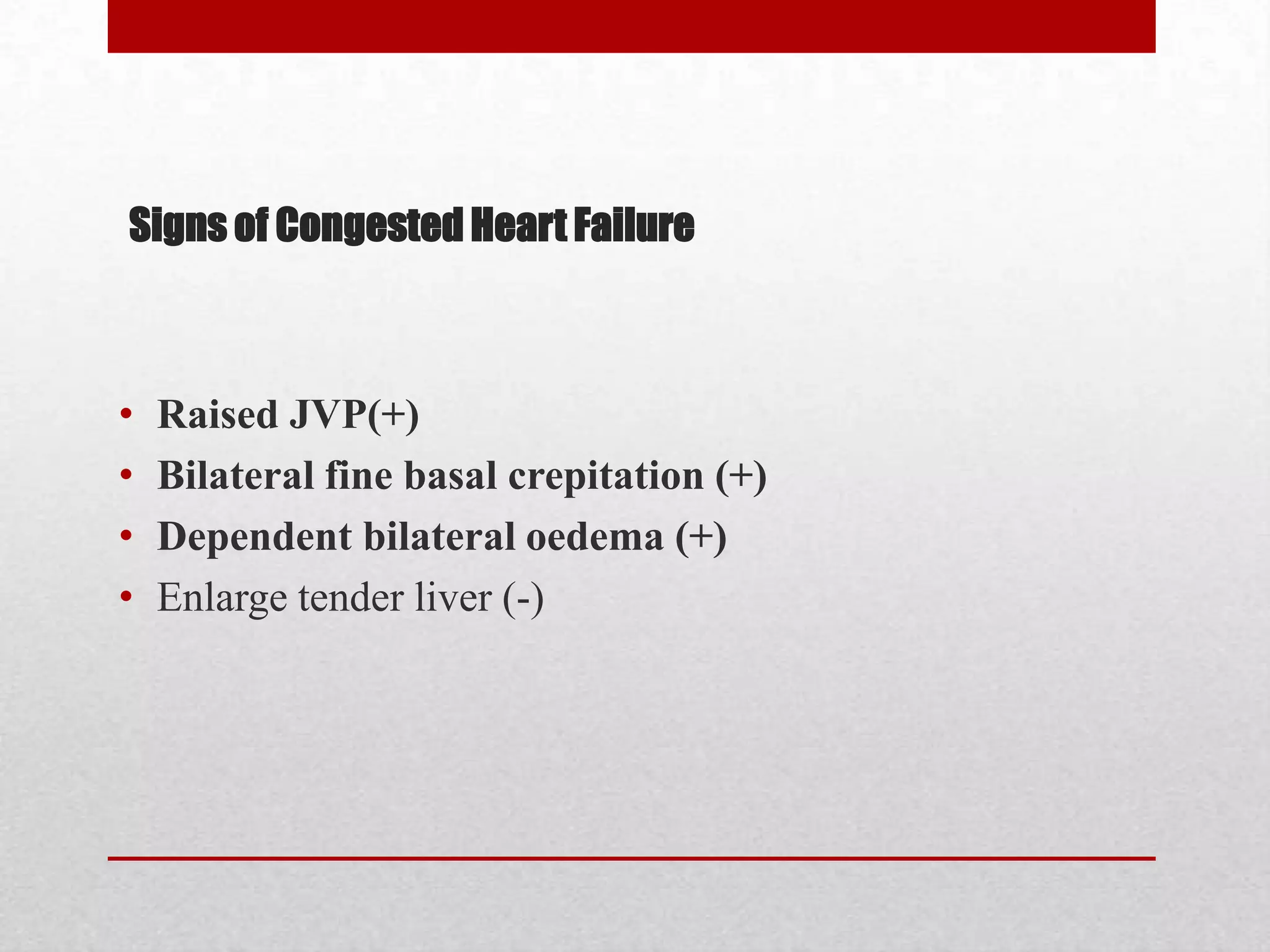 Signs of Congested Heart Failure



•   Raised JVP(+)
•   Bilateral fine basal crepitation (+)
•   Dependent bilateral oedema (+)
•   Enlarge tender liver (-)
 