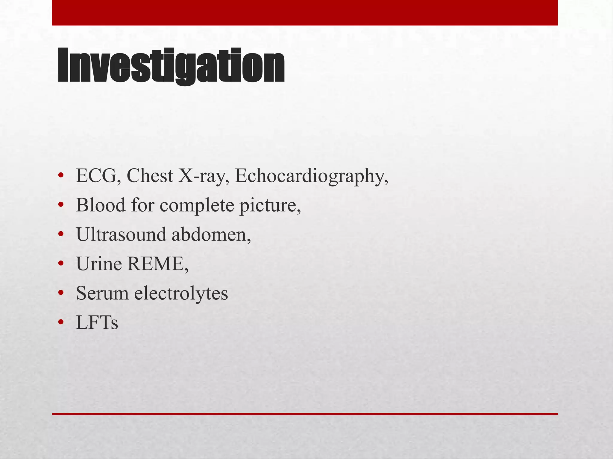 Investigation

•   ECG, Chest X-ray, Echocardiography,
•   Blood for complete picture,
•   Ultrasound abdomen,
•   Urine REME,
•   Serum electrolytes
•   LFTs
 