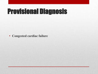Provisional Diagnosis


• Congested cardiac failure
 