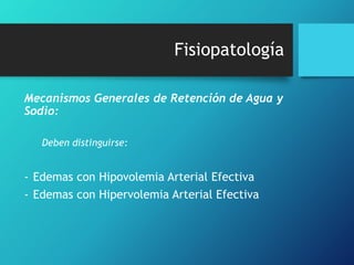 Fisiopatología
Mecanismos Generales de Retención de Agua y
Sodio:
Deben distinguirse:

- Edemas con Hipovolemia Arterial Efectiva
- Edemas con Hipervolemia Arterial Efectiva

 