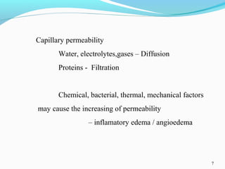 7
Capillary permeability
Water, electrolytes,gases – Diffusion
Proteins - Filtration
Chemical, bacterial, thermal, mechanical factors
may cause the increasing of permeability
– inflamatory edema / angioedema
 