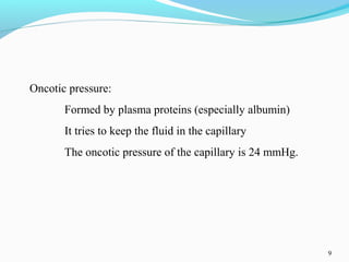 9
Oncotic pressure:
Formed by plasma proteins (especially albumin)
It tries to keep the fluid in the capillary
The oncotic pressure of the capillary is 24 mmHg.
 
