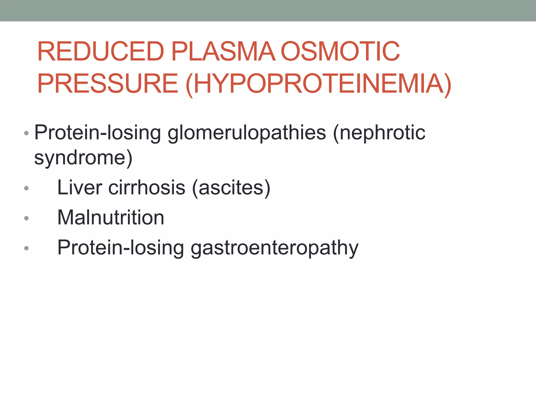REDUCED PLASMA OSMOTIC
PRESSURE (HYPOPROTEINEMIA)
• Protein-losing glomerulopathies (nephrotic
syndrome)
• Liver cirrhosis (ascites)
• Malnutrition
• Protein-losing gastroenteropathy
 