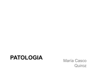 PATOLOGIA María Casco
Quiroz
 